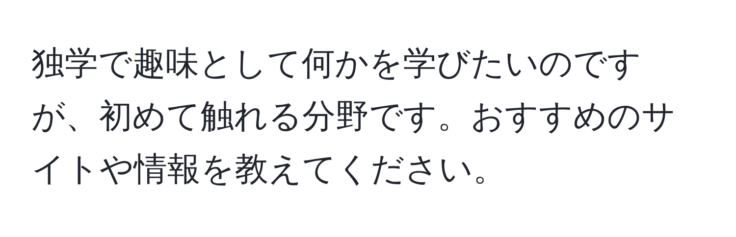 独学で趣味として何かを学びたいのですが、初めて触れる分野です。おすすめのサイトや情報を教えてください。