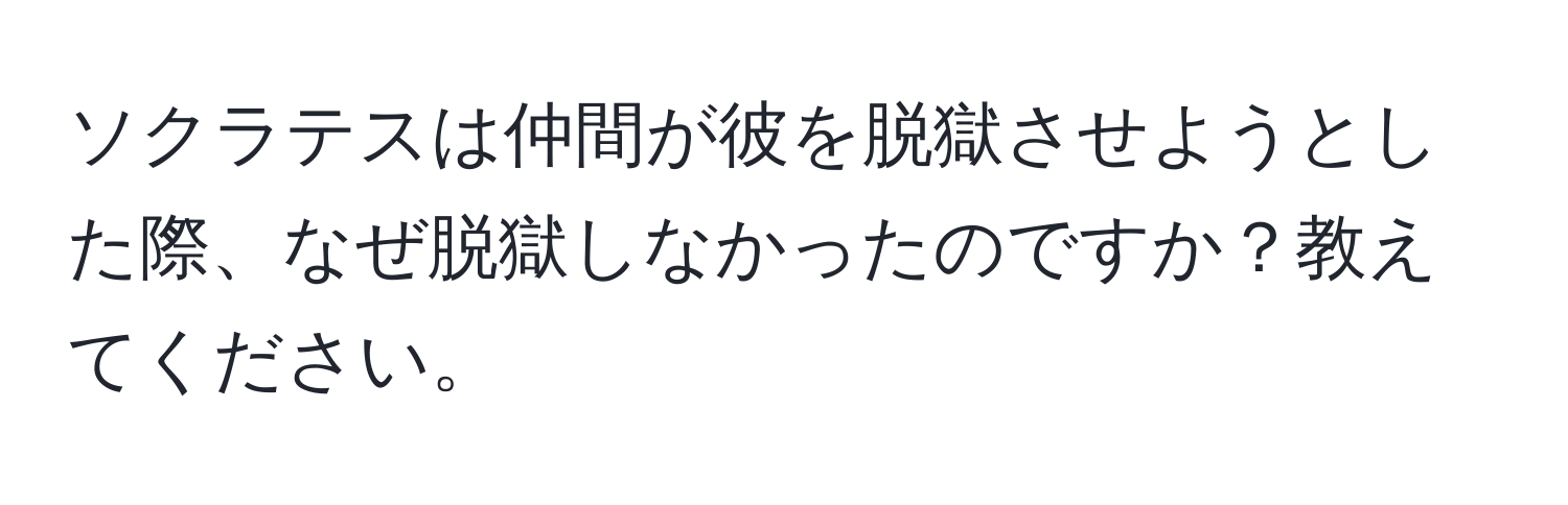 ソクラテスは仲間が彼を脱獄させようとした際、なぜ脱獄しなかったのですか？教えてください。