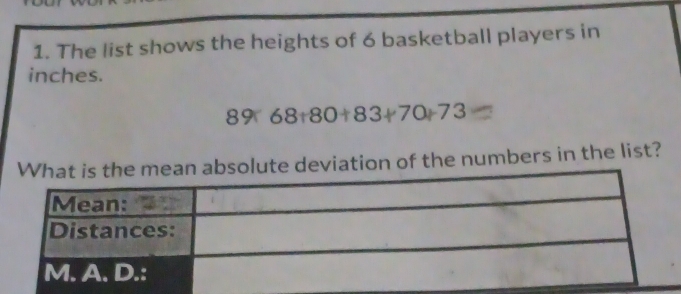 The list shows the heights of 6 basketball players in 
inches.
89668+80+83+70+73
olute deviation of the numbers in the list?