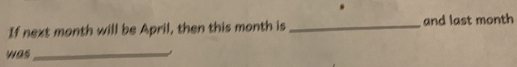 If next month will be April, then this month is_ 
and last month
was_ ,