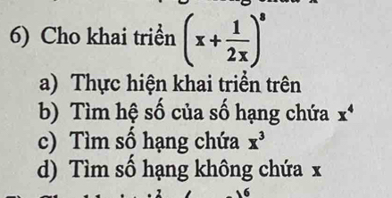 Cho khai triển (x+ 1/2x )^8
a) Thực hiện khai triển trên 
b) Tìm hệ số của số hạng chứa x^4
c) Tìm số hạng chứa x^3
d) Tìm số hạng không chứa x
6