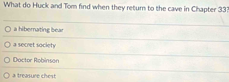 What do Huck and Tom find when they return to the cave in Chapter 33?
a hibernating bear
a secret society
Doctor Robinson
a treasure chest