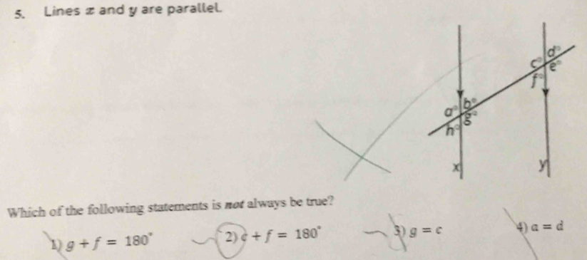 Lines x and y are parallel.
Which of the following statements is not always be true?
1) g+f=180° 2) c+f=180° 3) g=c 4 a=d