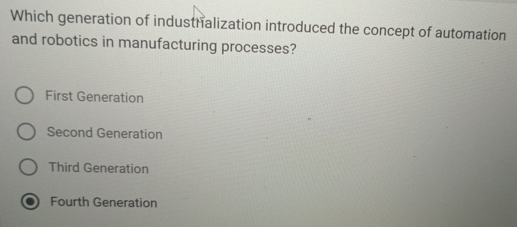 Which generation of industhalization introduced the concept of automation
and robotics in manufacturing processes?
First Generation
Second Generation
Third Generation
Fourth Generation