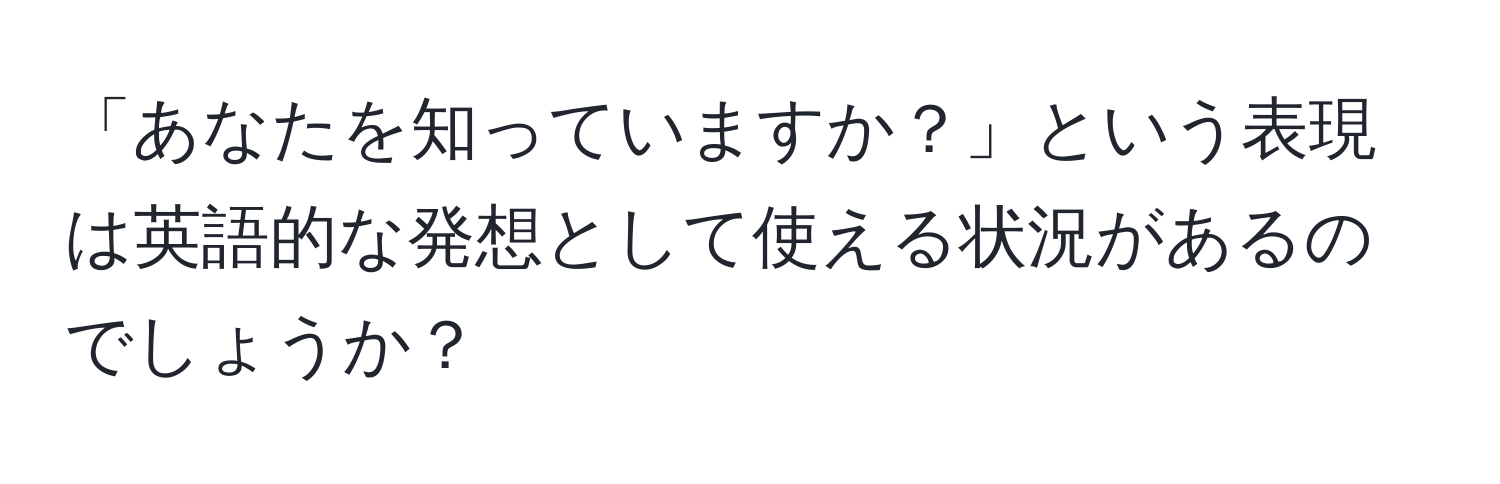 「あなたを知っていますか？」という表現は英語的な発想として使える状況があるのでしょうか？