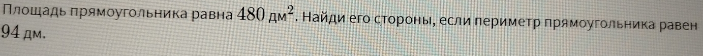 Πлοшадь πрямοугольника равна 480_(AM)^2. Найди его сторонь, если периметр πрямоугольника равен
94 дm.