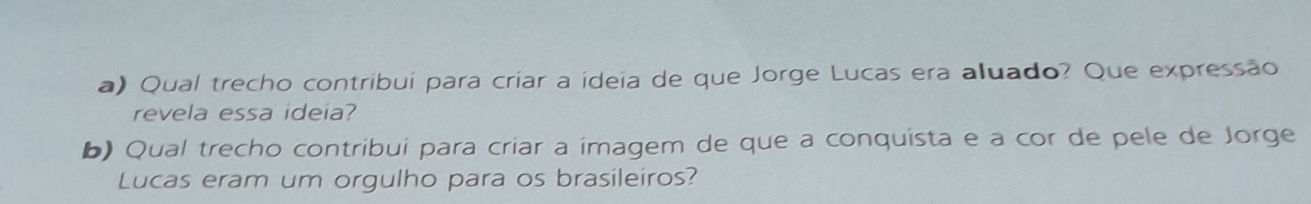 Qual trecho contribuí para criar a ídeía de que Jorge Lucas era aluado? Que expressão 
revela essa ideia? 
b) Qual trecho contribui para criar a imagem de que a conquista e a cor de pele de Jorge 
Lucas eram um orgulho para os brasileiros?