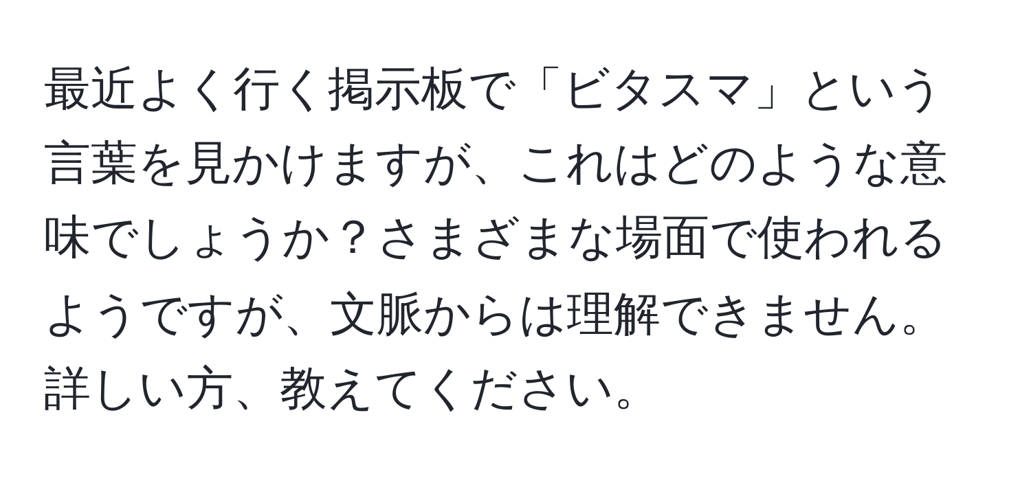 最近よく行く掲示板で「ビタスマ」という言葉を見かけますが、これはどのような意味でしょうか？さまざまな場面で使われるようですが、文脈からは理解できません。詳しい方、教えてください。