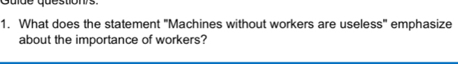 Guide question/s. 
1. What does the statement "Machines without workers are useless" emphasize 
about the importance of workers?