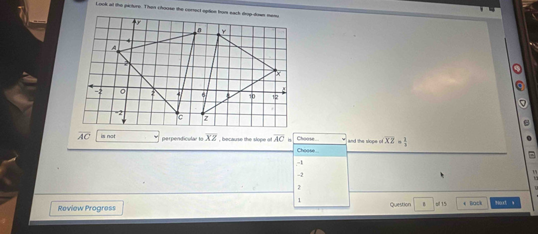 overline AC is not perpendicular to overline XZ , because the slope of overline AC Choose.. and the slope of overline XZ is  2/3 
Choose...
-1
-2
"
2
D
1
Review Progress Question 8 of 15 Back Noxt