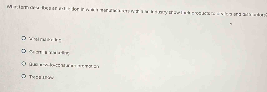 What term describes an exhibition in which manufacturers within an industry show their products to dealers and distributors
Viral marketing
Guerrilla marketing
Business-to-consumer promotion
Trade show