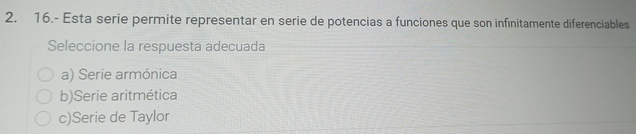 16.- Esta serie permite representar en serie de potencias a funciones que son infinitamente diferenciables
Seleccione la respuesta adecuada
a) Serie armónica
b)Serie aritmética
c)Serie de Taylor