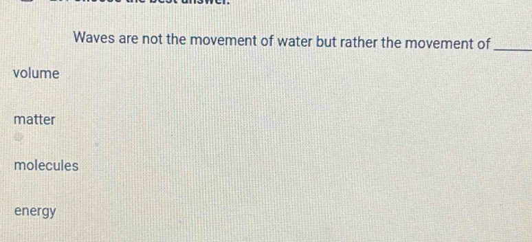 Waves are not the movement of water but rather the movement of_
volume
matter
molecules
energy