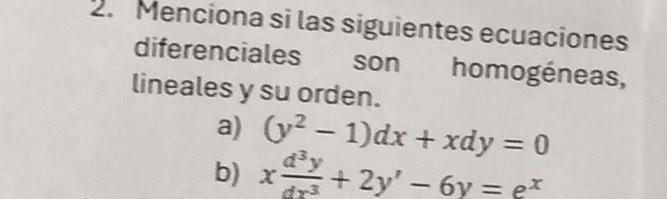 Menciona si las siguientes ecuaciones
diferenciales son homogéneas,
lineales y su orden.
a) (y^2-1)dx+xdy=0
b) x d^3y/dx^3 +2y'-6y=e^x