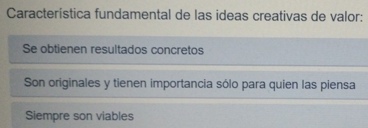 Característica fundamental de las ideas creativas de valor:
Se obtienen resultados concretos
Son originales y tienen importancia sólo para quien las piensa
Siempre son viables