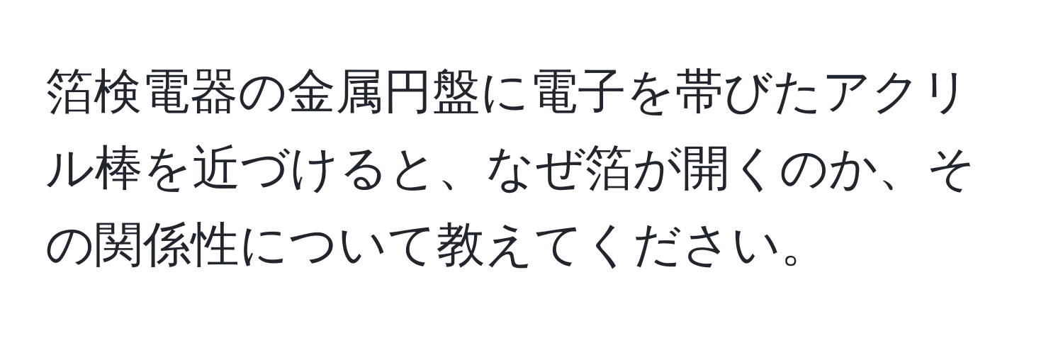 箔検電器の金属円盤に電子を帯びたアクリル棒を近づけると、なぜ箔が開くのか、その関係性について教えてください。