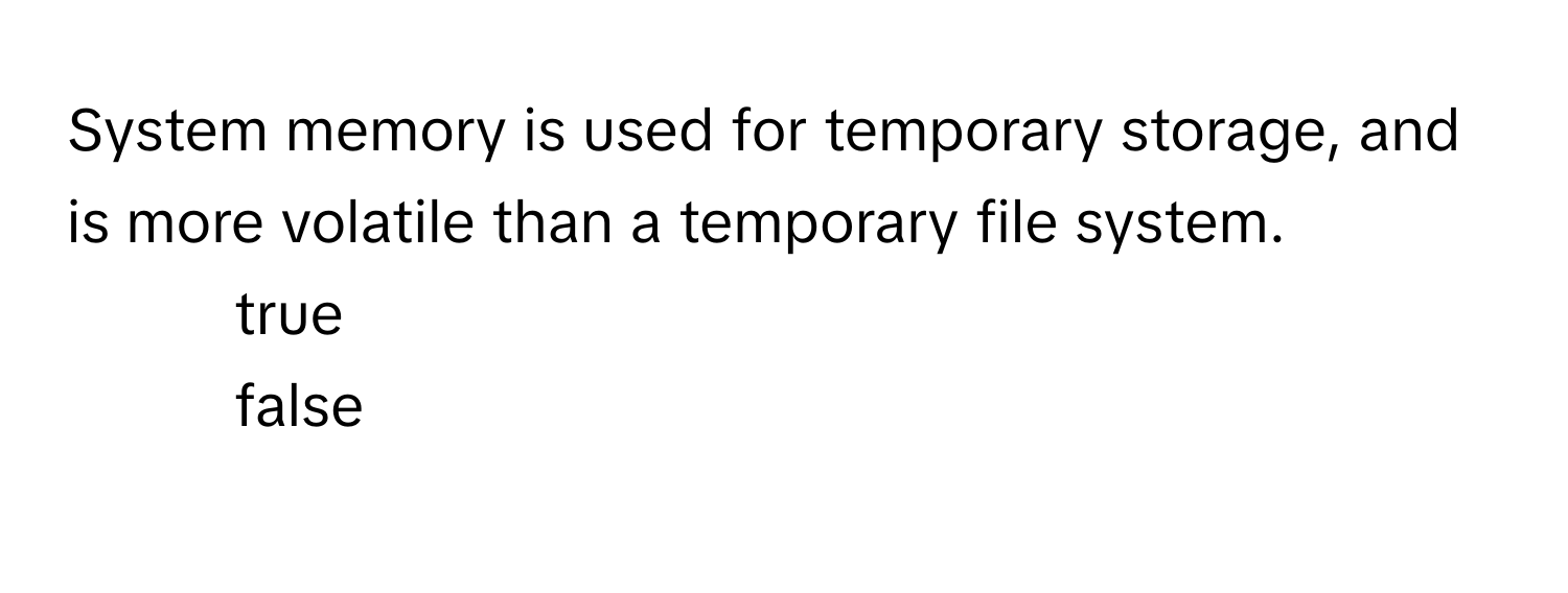 System memory is used for temporary storage, and is more volatile than a temporary file system. 
1. true
2. false