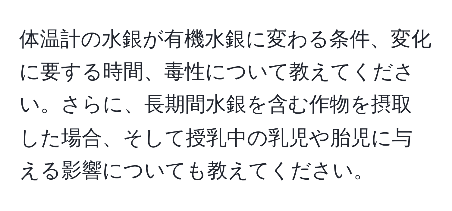 体温計の水銀が有機水銀に変わる条件、変化に要する時間、毒性について教えてください。さらに、長期間水銀を含む作物を摂取した場合、そして授乳中の乳児や胎児に与える影響についても教えてください。