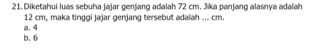 Diketahui luas sebuha jajar genjang adalah 72 cm. Jika panjang alasnya adalah
12 cm, maka tinggi jajar genjang tersebut adalah ... cm.
a. 4
b. 6