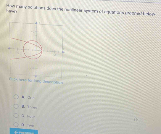 How many solutions does the nonlinear system of equations graphed below
have?
Click here for long description
A. One
B. Three
C. Four
D. Two
PREVIOUS