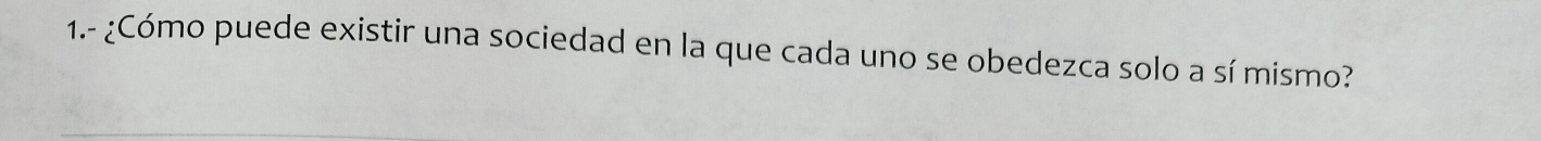 1.- ¿Cómo puede existir una sociedad en la que cada uno se obedezca solo a sí mismo?