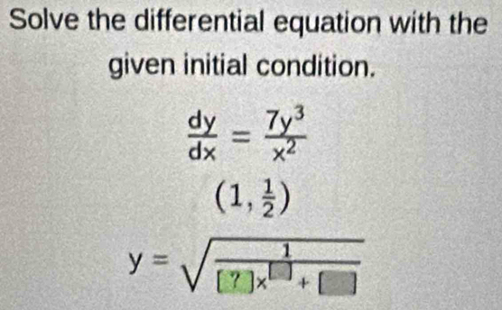 Solve the differential equation with the
given initial condition.
 dy/dx = 7y^3/x^2 
(1, 1/2 )
y=sqrt(frac 1)[?]x^(beginbmatrix) endbmatrix +[]