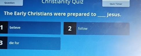 Question Christianity Quiz Quiz Timer 
The Early Christians were prepared to _Jesus. 
2 
1 believe follow 
die for