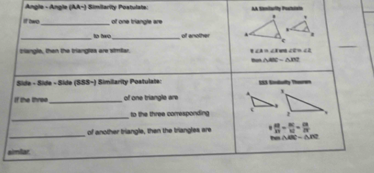 Angle - Angle (AA~) Similarity Postulate: AA Simiarity Postulate 
if two_ of one triangle are 
_to two_ of another 
zriangle, then the triangles are similar. ∠ A≌ ∠ I 800 ∠ E=∠ 2
' 
thanh △ ABCsim △ XYZ
Side - Side - Síde (SSS−) Similarity Postulate: SSS Siilusty Theorwn 
If the three _of one triangle are 
_ 
to the three corresponding 

_ 
of another triangle, then the triangles are  AB/XV endarray = BC/N = CA/DT  
Exn △ ABC-△ BC
simiar.