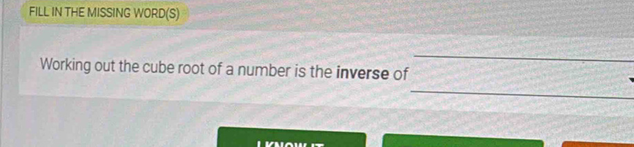 FILL IN THE MISSING WORD(S) 
_ 
Working out the cube root of a number is the inverse of 
_