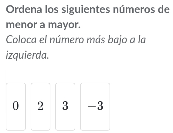 Ordena los siguientes números de 
menor a mayor. 
Coloca el número más bajo a la 
izquierda.
0 2 3 -3