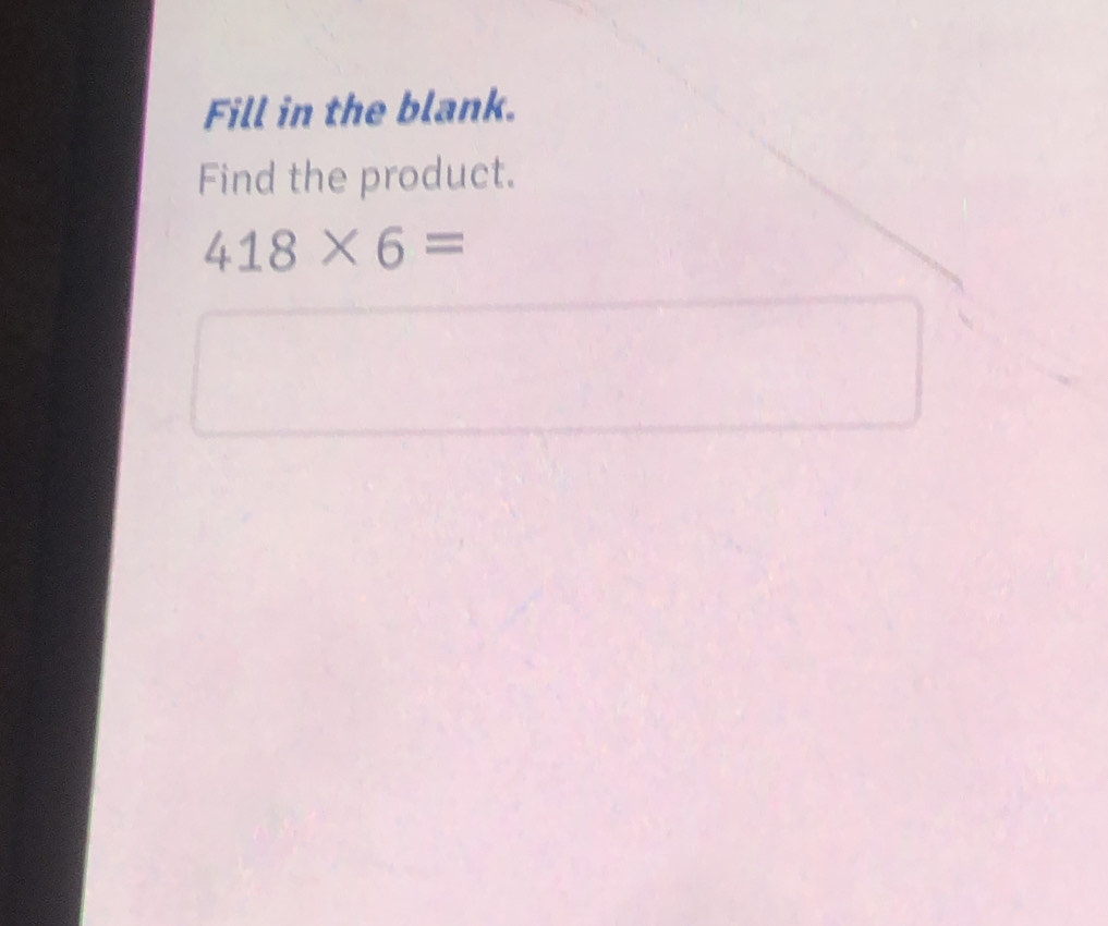 Fill in the blank. 
Find the product.
418* 6=