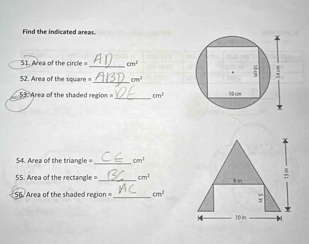 Find the indicated areas.
_
51. Area of the circle = cm^2
_
52. Area of the square = cm^2
53. Area of the shaded region = _ cm^2
54. Area of the triangle = _ cm^2
55. Area of the rectangle = _ cm^2
56. Area of the shaded region = _ cm^2