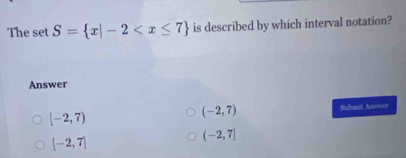 The set S= x|-2 is described by which interval notation?
Answer
(-2,7)
[-2,7) Suhmit Answer
[-2,7]
(-2,7]