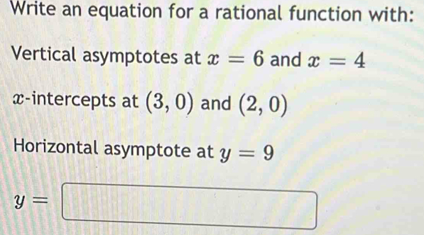 Write an equation for a rational function with: 
Vertical asymptotes at x=6 and x=4
x-intercepts at (3,0) and (2,0)
Horizontal asymptote at y=9
y=□