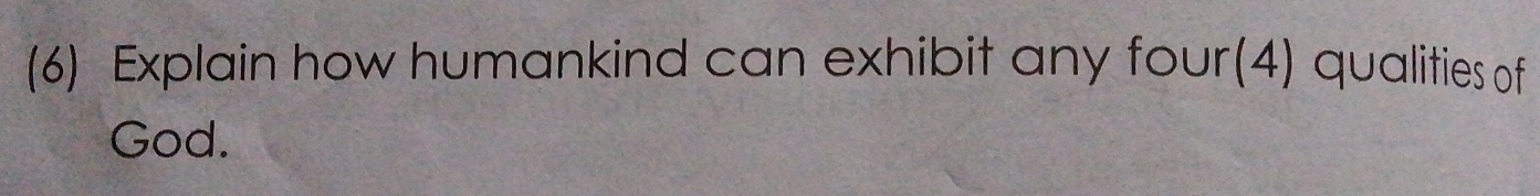 (6) Explain how humankind can exhibit any four(4) qualities of 
God.