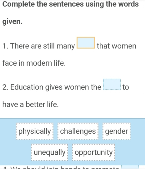 Complete the sentences using the words
given.
1. There are still many □ that women
face in modern life.
2. Education gives women the □ to
have a better life.
physically challenges gender
unequally opportunity