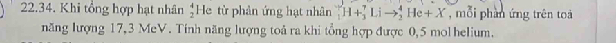 Khi tổng hợp hạt nhân beginarrayr 4 2endarray He từ phản ứng hạt nhân _1^1H+_3^7Lito _2^4He+X , mỗi phần ứng trên toả 
năng lượng 17,3 MeV. Tính năng lượng toả ra khi tổng hợp được 0,5 mol helium.