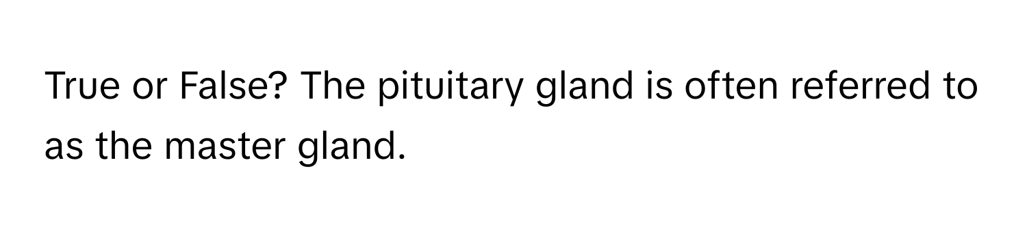 True or False? The pituitary gland is often referred to as the master gland.