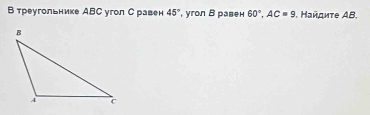 В треугольнике ABC угол С равен 45° , угол В равен 60°, AC=9. Найдиτе ΑB.