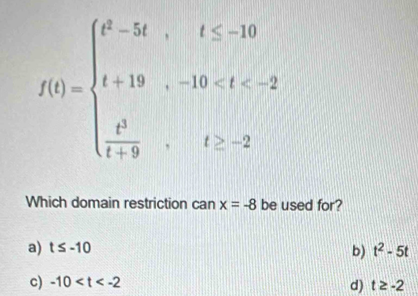 f(t)=beginarrayl t^2-5t,t≤ 30 t+19,-30
Which domain restriction can x=-8 be used for?
a) t≤ -10 b) t^2-5t
c) -10
d) t≥ -2