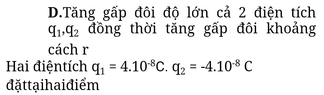 Tăng gấp đôi độ lớn cả 2 điện tích
q_1, q_2 đồng thời tăng gấp đôi khoảng 
cách r 
Hai điệntích q_1=4.10^(-8)C. q_2=-4.10^(-8)C
đặttạihaiđiểm