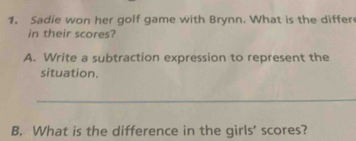 Sadie won her golf game with Brynn. What is the differ 
in their scores? 
A. Write a subtraction expression to represent the 
situation. 
_ 
B. What is the difference in the girls' scores?