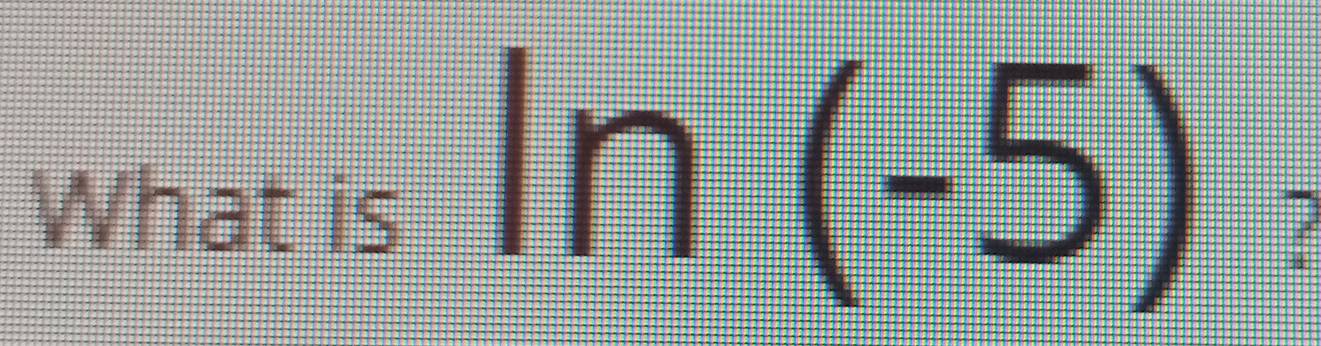 What is
ln (-5)