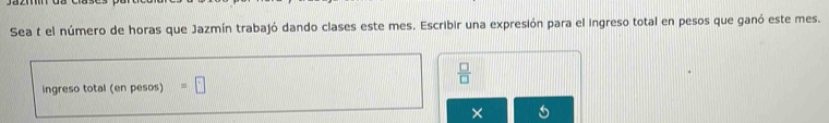 Sea t el número de horas que Jazmín trabajó dando clases este mes. Escribir una expresión para el ingreso total en pesos que ganó este mes. 
ingreso total (en pesos) =□
 □ /□  