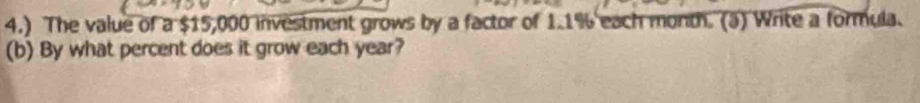 4.) The value of a $15,000 investment grows by a factor of 1.1% each month. (3) Write a formula. 
(b) By what percent does it grow each year?