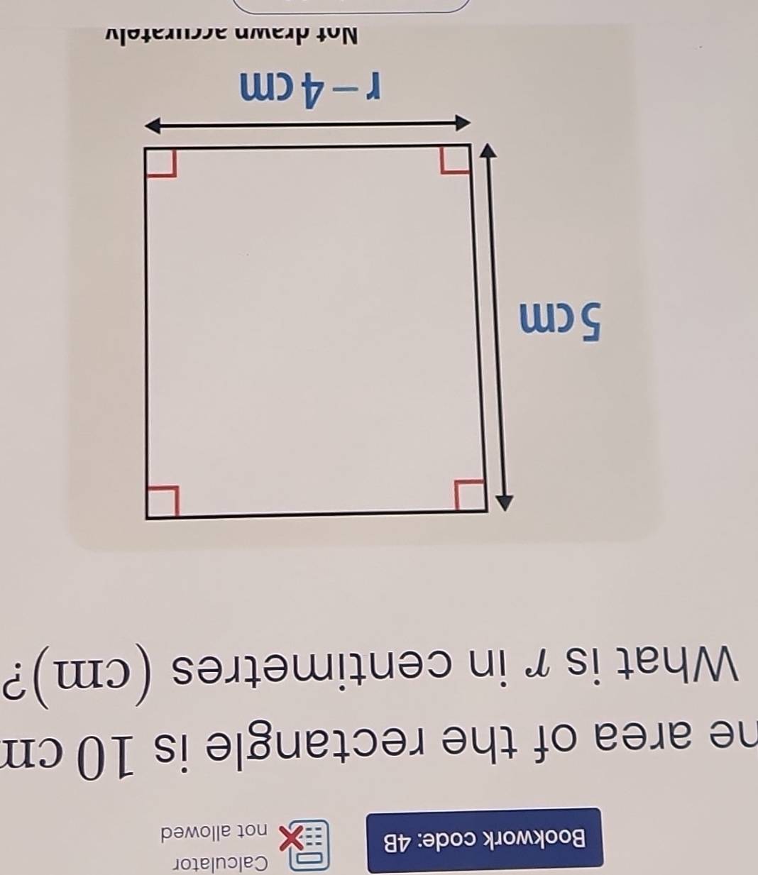 Calculator
Bookwork code: 4B
not allowed
he area of the rectangle is 10 cm
What is r in centimetres (cm)?
Not drawn accurately