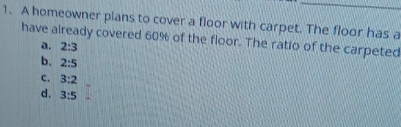 A homeowner plans to cover a floor with carpet. The floor has a
have already covered 60% of the floor. The ratio of the carpeted
a. 2:3
b. 2:5
c. 3:2
d、 3:5