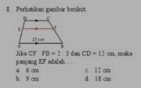 Perhatikan gambar berikut
Jika CF FB=2:3 d an CD=12cm , maka
panjang EF adalah
a 6 cm c. 12 cm
b. 9 cm d. 18 cm