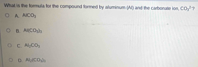 What is the formula for the compound formed by aluminum (Al) and the carbonate ion, CO_3^(2 ?
A. AlCO_3)
B. AI(CO_3)_3
C. Al_2CO_3
D. AI_2(CO_3)_3