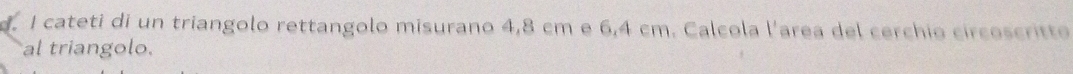 cateti di un triangolo rettangolo misurano 4,8 cm e 6,4 cm. Calcola l'area del cerchio circoscritto 
al triangolo.